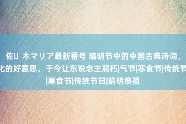 佐々木マリア最新番号 晴明节中的中国古典诗词，这种传统文化的好意思，于今让东说念主腐朽|气节|寒食节|传统节日|晴明祭祖