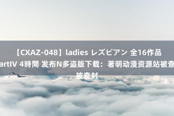 【CXAZ-048】ladies レズビアン 全16作品 PartIV 4時間 发布N多盗版下载：著明动漫资源站被查封