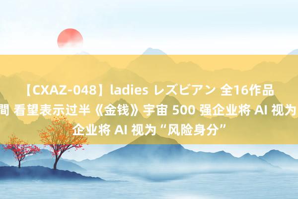 【CXAZ-048】ladies レズビアン 全16作品 PartIV 4時間 看望表示过半《金钱》宇宙 500 强企业将 AI 视为“风险身分”