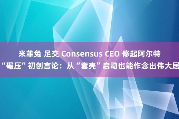 米菲兔 足交 Consensus CEO 修起阿尔特曼“碾压”初创言论：从“套壳”启动也能作念出伟大居品