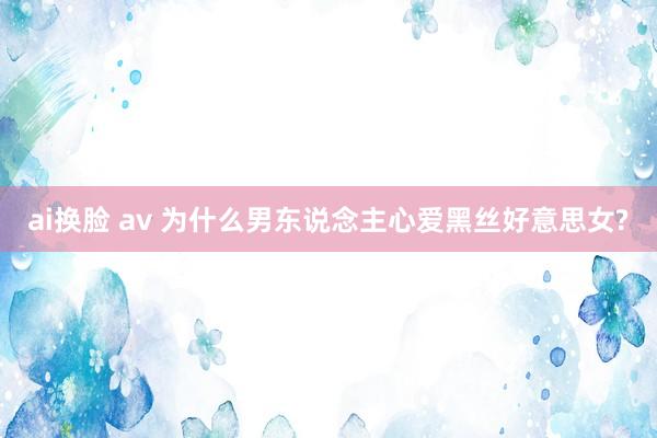 ai换脸 av 为什么男东说念主心爱黑丝好意思女?