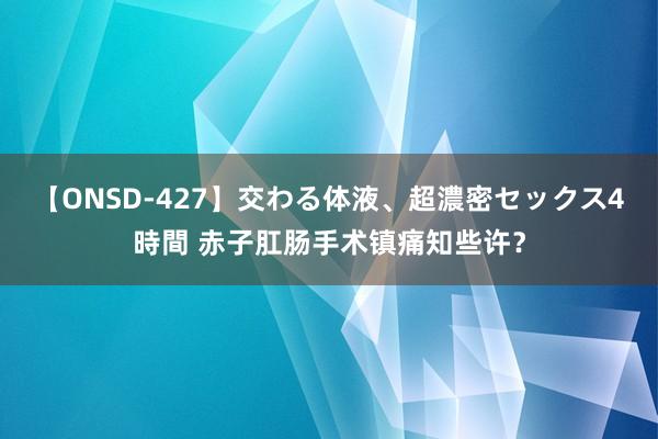 【ONSD-427】交わる体液、超濃密セックス4時間 赤子肛肠手术镇痛知些许？