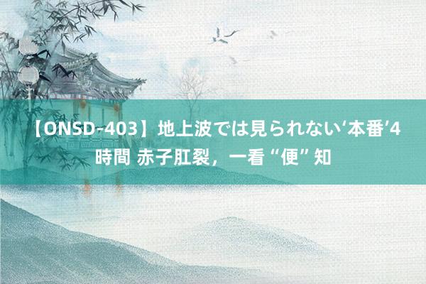 【ONSD-403】地上波では見られない‘本番’4時間 赤子肛裂，一看“便”知