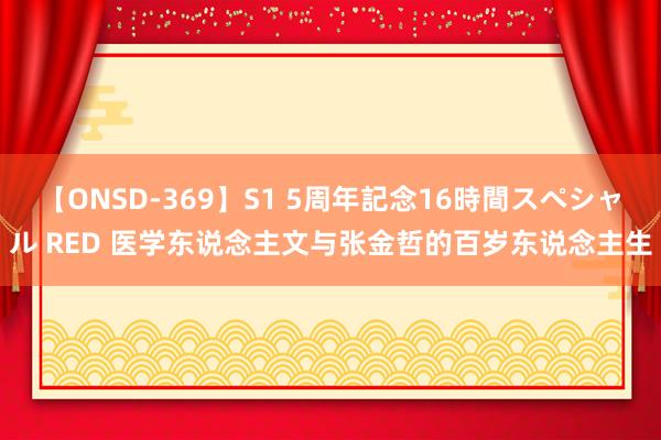 【ONSD-369】S1 5周年記念16時間スペシャル RED 医学东说念主文与张金哲的百岁东说念主生