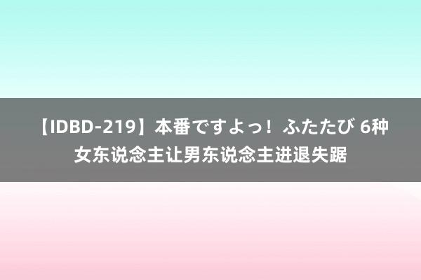 【IDBD-219】本番ですよっ！ふたたび 6种女东说念主让男东说念主进退失踞