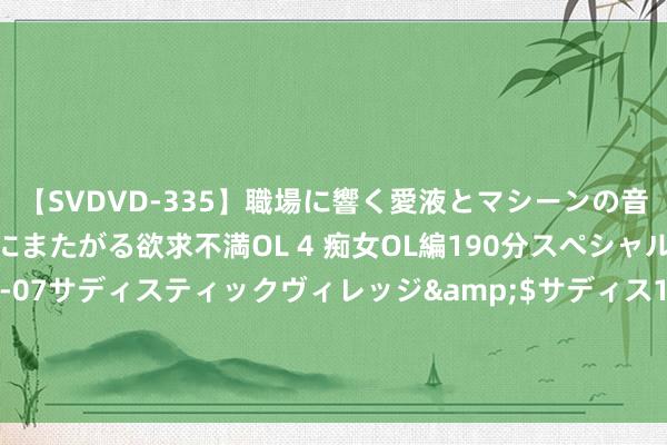 【SVDVD-335】職場に響く愛液とマシーンの音 自分からバイブにまたがる欲求不満OL 4 痴女OL編190分スペシャル</a>2013-02-07サディスティックヴィレッジ&$サディス199分钟 【湖北省教授厅】湖北师范大学党委通告李宏：狂妄进展教授家精神 以“六育”理念培养新时间东谈主民教师