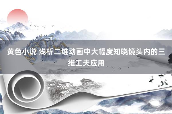 黄色小说 浅析二维动画中大幅度知晓镜头内的三维工夫应用