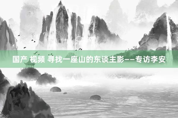 国产 视频 寻找一座山的东谈主影——专访李安