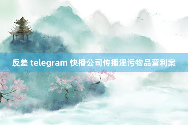 反差 telegram 快播公司传播淫污物品营利案