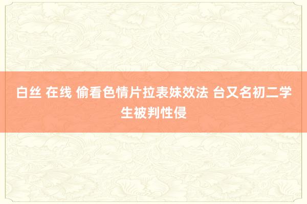 白丝 在线 偷看色情片拉表妹效法 台又名初二学生被判性侵