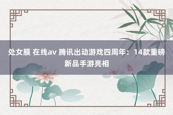 处女膜 在线av 腾讯出动游戏四周年：14款重磅新品手游亮相