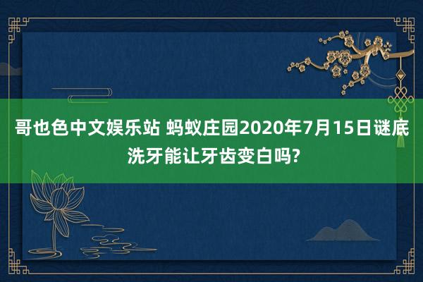 哥也色中文娱乐站 蚂蚁庄园2020年7月15日谜底 洗牙能让牙齿变白吗?