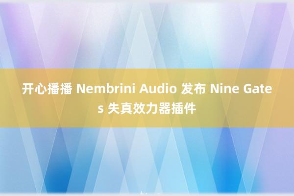 开心播播 Nembrini Audio 发布 Nine Gates 失真效力器插件