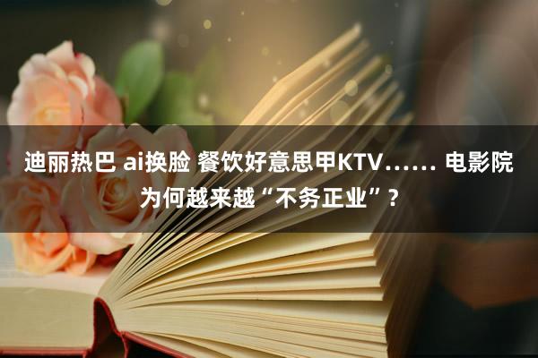 迪丽热巴 ai换脸 餐饮好意思甲KTV…… 电影院为何越来越“不务正业”？