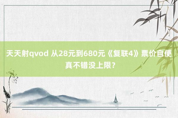 天天射qvod 从28元到680元《复联4》票价自便 真不错没上限？