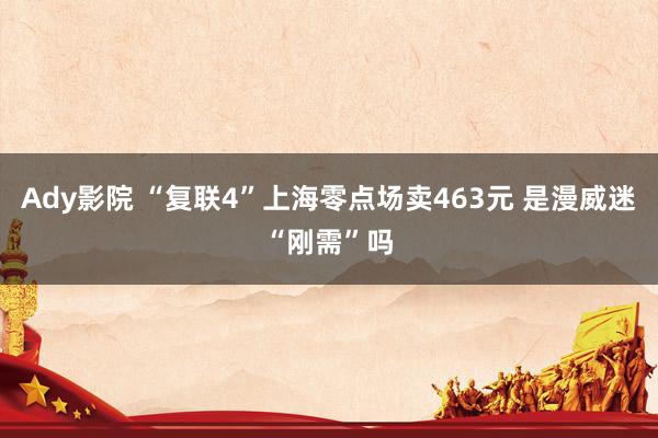 Ady影院 “复联4”上海零点场卖463元 是漫威迷“刚需”吗