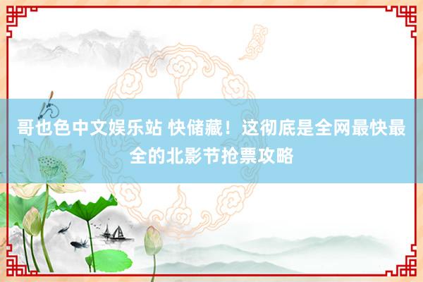 哥也色中文娱乐站 快储藏！这彻底是全网最快最全的北影节抢票攻略