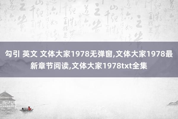 勾引 英文 文体大家1978无弹窗，文体大家1978最新章节阅读，文体大家1978txt全集