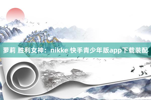 萝莉 胜利女神：nikke 快手青少年版app下载装配