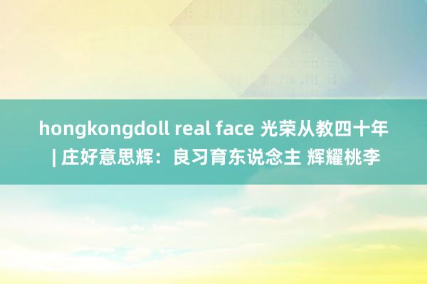 hongkongdoll real face 光荣从教四十年 | 庄好意思辉：良习育东说念主 辉耀桃李