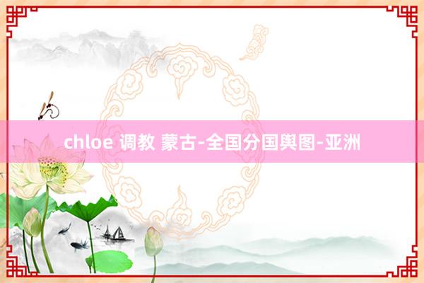 chloe 调教 蒙古-全国分国舆图-亚洲