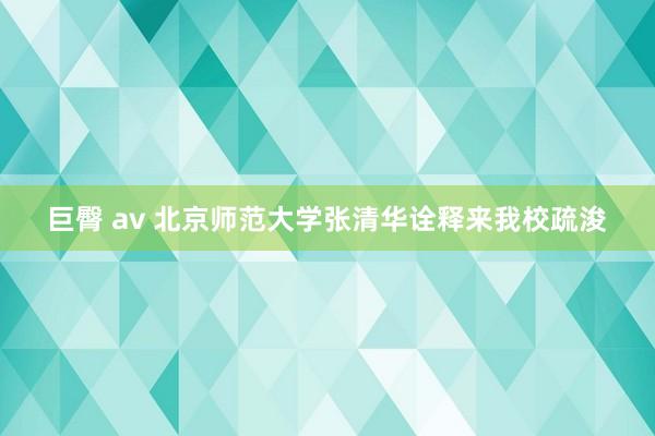 巨臀 av 北京师范大学张清华诠释来我校疏浚