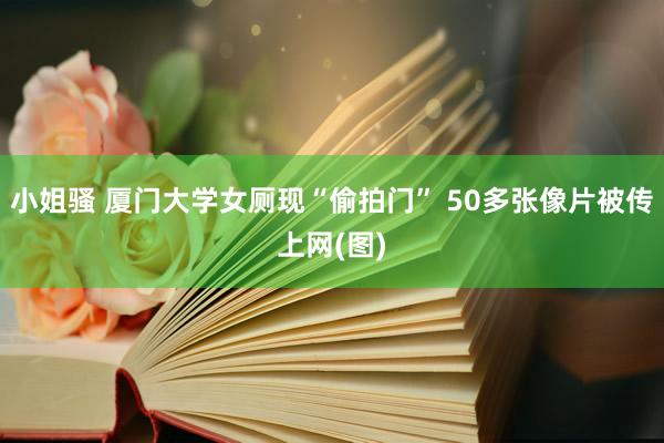 小姐骚 厦门大学女厕现“偷拍门” 50多张像片被传上网(图)