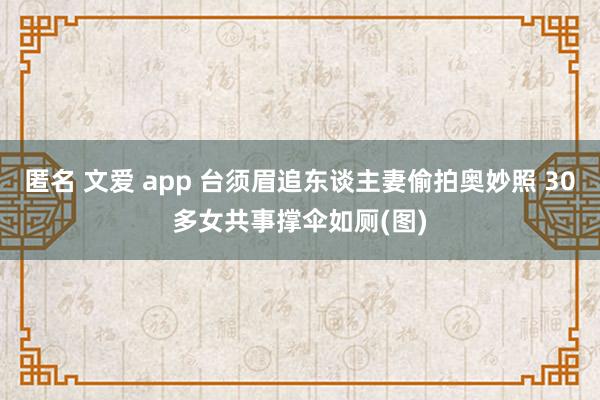 匿名 文爱 app 台须眉追东谈主妻偷拍奥妙照 30多女共事撑伞如厕(图)