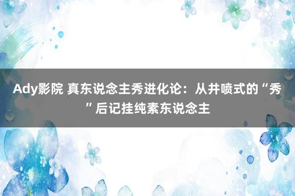 Ady影院 真东说念主秀进化论：从井喷式的“秀”后记挂纯素东说念主