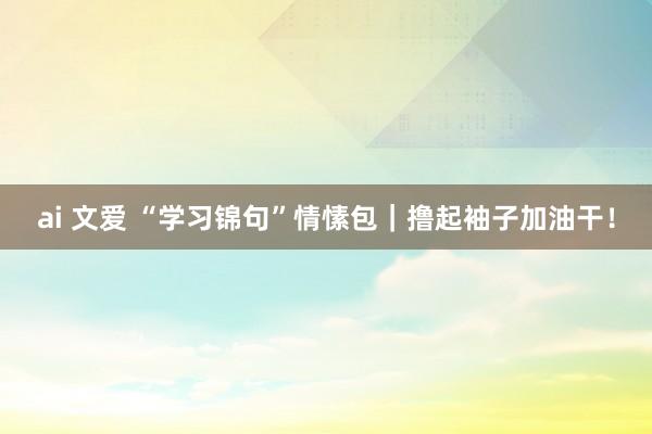 ai 文爱 “学习锦句”情愫包｜撸起袖子加油干！