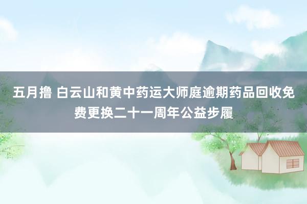 五月撸 白云山和黄中药运大师庭逾期药品回收免费更换二十一周年公益步履