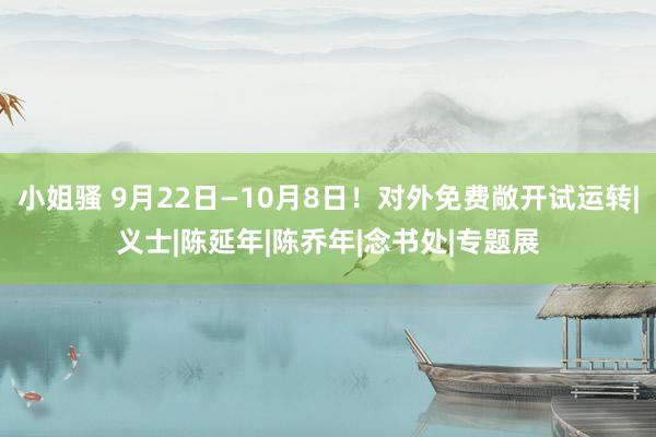 小姐骚 9月22日—10月8日！对外免费敞开试运转|义士|陈延年|陈乔年|念书处|专题展