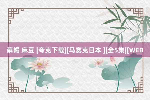 蘇暢 麻豆 [夸克下载][马赛克日本 ][全5集][WEB