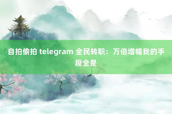 自拍偷拍 telegram 全民转职：万倍增幅我的手段全是