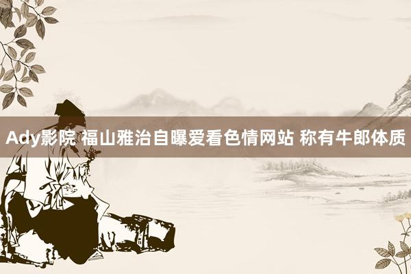 Ady影院 福山雅治自曝爱看色情网站 称有牛郎体质