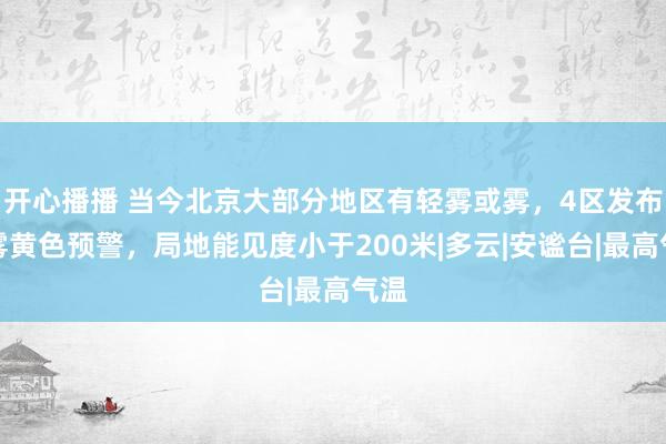 开心播播 当今北京大部分地区有轻雾或雾，4区发布大雾黄色预警，局地能见度小于200米|多云|安谧台|最高气温