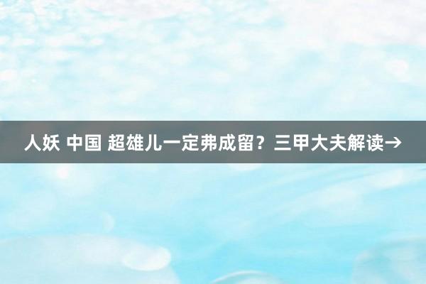 人妖 中国 超雄儿一定弗成留？三甲大夫解读→