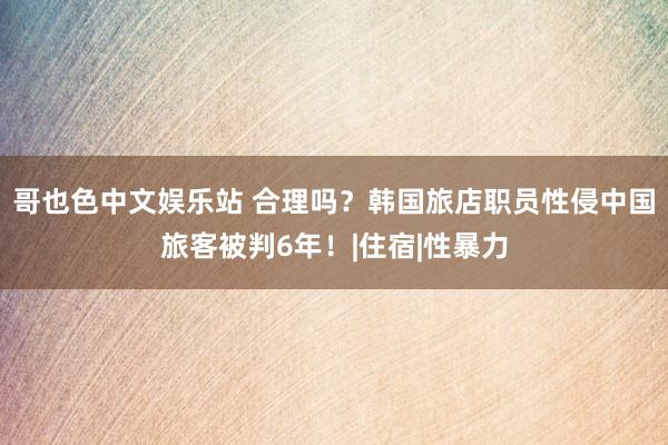 哥也色中文娱乐站 合理吗？韩国旅店职员性侵中国旅客被判6年！|住宿|性暴力