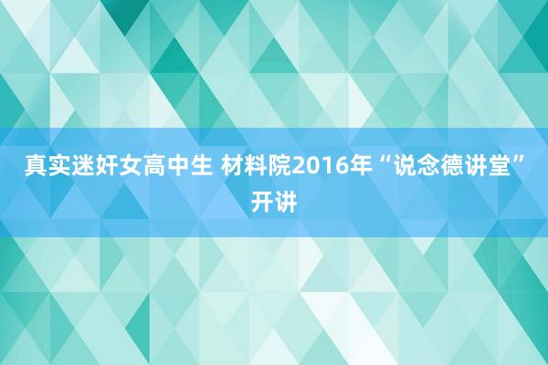 真实迷奸女高中生 材料院2016年“说念德讲堂”开讲