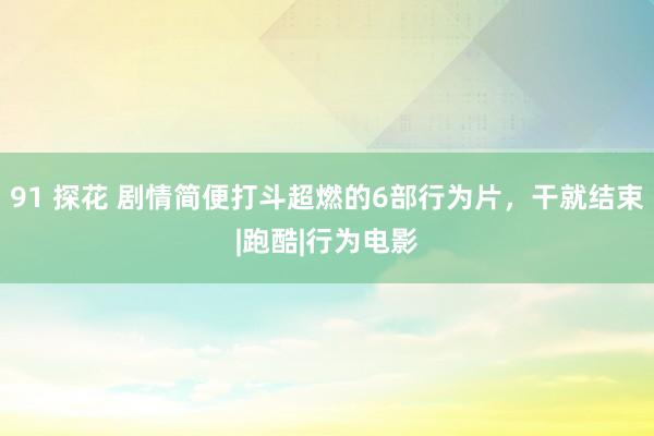 91 探花 剧情简便打斗超燃的6部行为片，干就结束|跑酷|行为电影