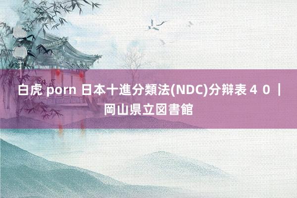 白虎 porn 日本十進分類法(NDC)分辩表４０｜岡山県立図書館