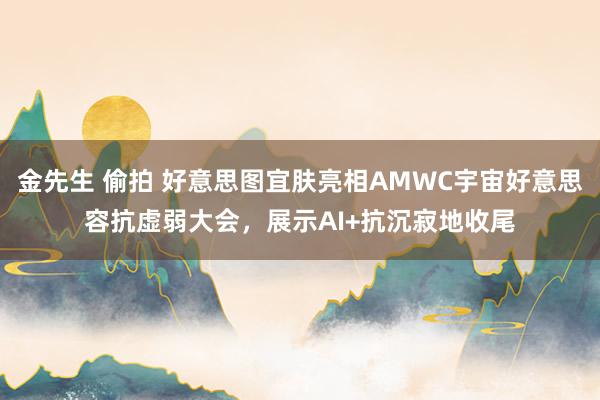 金先生 偷拍 好意思图宜肤亮相AMWC宇宙好意思容抗虚弱大会，展示AI+抗沉寂地收尾