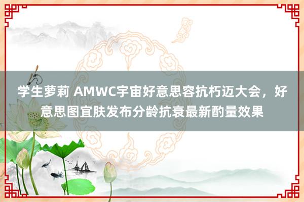 学生萝莉 AMWC宇宙好意思容抗朽迈大会，好意思图宜肤发布分龄抗衰最新酌量效果