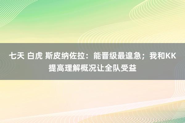 七天 白虎 斯皮纳佐拉：能晋级最遑急；我和KK提高理解概况让全队受益