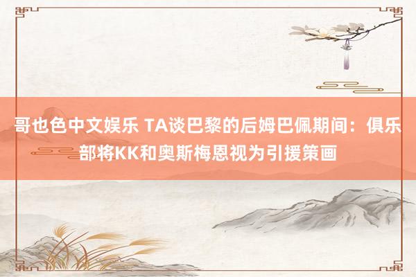 哥也色中文娱乐 TA谈巴黎的后姆巴佩期间：俱乐部将KK和奥斯梅恩视为引援策画