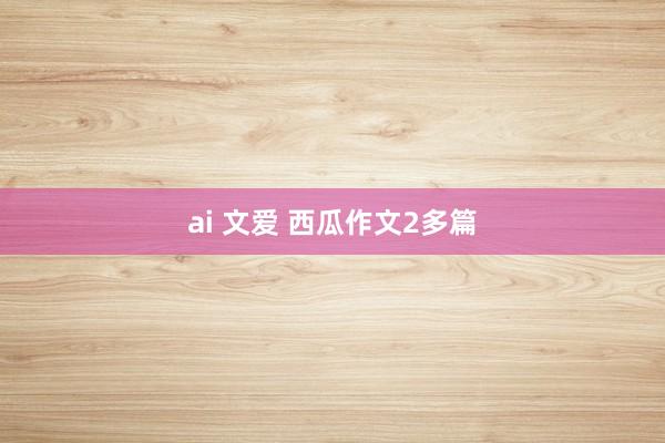 ai 文爱 西瓜作文2多篇