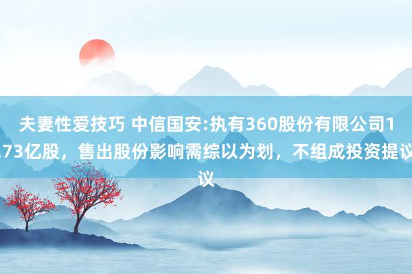 夫妻性爱技巧 中信国安:执有360股份有限公司1.73亿股，售出股份影响需综以为划，不组成投资提议