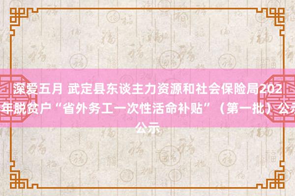 深爱五月 武定县东谈主力资源和社会保险局2024年脱贫户“省外务工一次性活命补贴”（第一批）公示