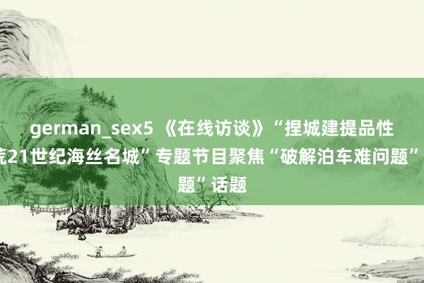 german_sex5 《在线访谈》“捏城建提品性 拓荒21世纪海丝名城”专题节目聚焦“破解泊车难问题”话题