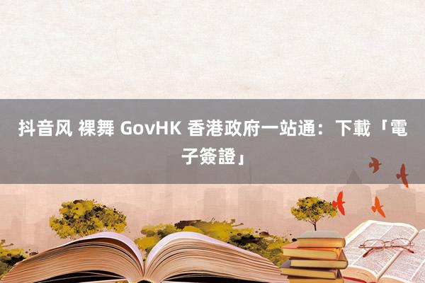 抖音风 裸舞 GovHK 香港政府一站通：下載「電子簽證」